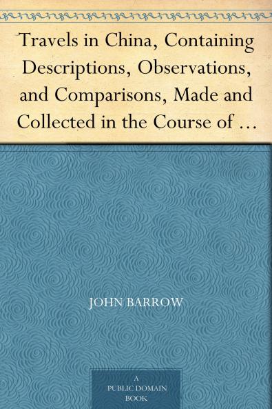 Travels in China: Containing Descriptions Observations and Comparisons Made and Collected in the Course of a Short Residence at the Imperial Palace of Yuen-Min-Yuen and on a Subsequent Journey Through the Country From Pekin to Canton