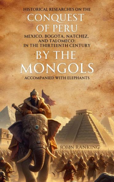 Historical Researches on the Conquest of Peru Mexico Bogota Natchez and Talomeco in the Thirteenth Century by the Mongols: Accompanied With Elephants and the Local Agreement of History and Tradition With the Remains of Elephants and Mastodont