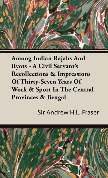 Among Indian Rajahs and Ryots: A Civil Servant's Recollections and Impressions of Thirty-Seven Years of Work and Sport in the Central Provinces and Bengal (Classic Reprint)