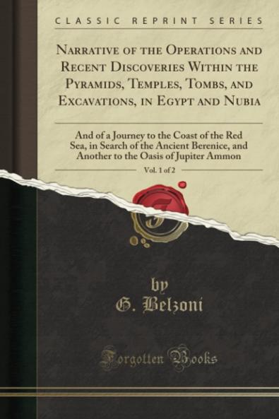 Narrative of the Operations and Recent Discoveries Within the Pyramids Temples Tombs and Excavations in Egypt and Nubia Vol. 1 of 2: And of a Journey to the Coast of the Red Sea in Search of the Ancient Berenice and Another to the Oasis of Jup