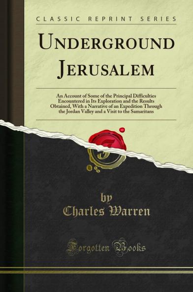 Underground Jerusalem: An Account of Some of the Principal Difficulties Encountered in Its Exploration and the Results Obtained With a Narrative of an Expedition Through the Jordan Valley and a Visit to the Samaritans (Classic Reprint)
