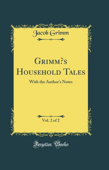 Grimm?s Household Tales Vol. 2 of 2: With the Author's Notes (Classic Reprint)