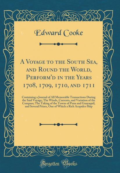 Voyage to the South Sea and Round the World Perform''d in the Years 1708 1709 1710 and 1711: Containing a Journal of All Memorable Transactions During the Said Voyage; The Winds Currents and Variation of the Compass; The Taking of the Towns o
