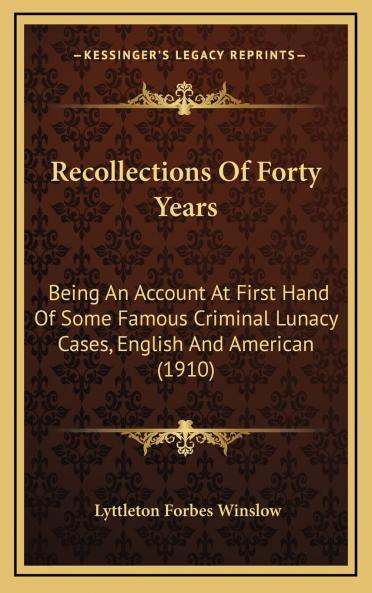 Recollections of Forty Years: Being an Account at First Hand of Some Famous Criminal Lunacy Cases English and American Together With Facsimile Letters Notes and Other Data Concerning Them (Classic Reprint)