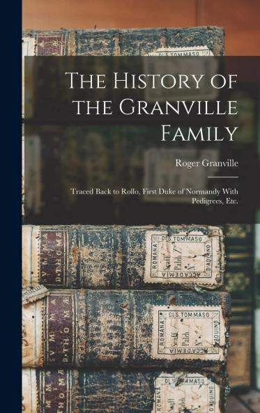 History of the Granville Family: Traced Back to Rollo First Duke of Normandy; With Pedigrees Etc (Classic Reprint)