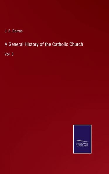 General History of the Catholic Church Vol. 3: From the Commencement of the Christian Era Until the Present Time (Classic Reprint)