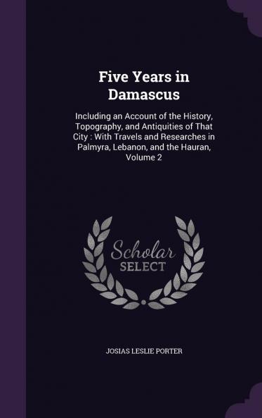 Five Years in Damascus Vol. 2 of 2: Including an Account of the History Topography and Antiquities of That City; With Travels and Researches in Palmyra Lebanon and the Hauran (Classic Reprint)