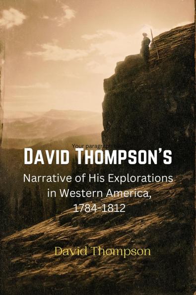 David Thompsonâ€™s Narrative of His Explorations in Western America: 1784-1812 (Classic Reprint)