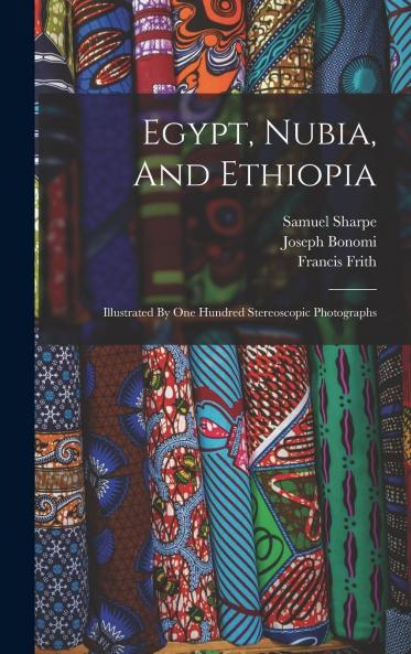Egypt Nubia and Ethiopia: Illustrated by One Hundred Stereoscopic Photographs Taken by Francis Frith for Messrs. Negretti and Zambra (Classic Reprint)