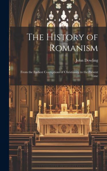 History of Romanism: From the Earliest Corruptions of Christianity to the Present Time; With Full Chronological Table Analytical and Alphabetical Indexes and Glossary (Classic Reprint)