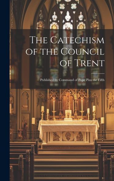 Catechism of the Council of Trent: Published by Command of Pope Pius the Fifth (Classic Reprint)