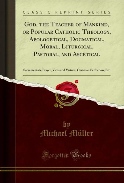 God the Teacher of Mankind or Popular Catholic Theology Apologetical Dogmatical Moral Liturgical Pastoral and Ascetical: Sacramentals Prayer Vices and Virtues Christian Perfection Etc (Classic Reprint)