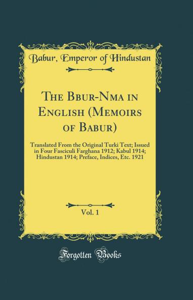 Babur-Nama in English (Memoirs of Babur) Vol. 1: Translated From the Original Turki Text; Issued in Four Fasciculi Farghana 1912; Kabul 1914; Hindustan 1914; Preface Indices Etc. 1921 (Classic Reprint)