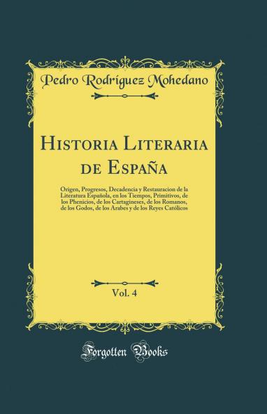 Historia Literaria de EspaÃ±a Vol. 4: Origen Progresos Decadencia y Restauracion de la Literatura EspaÃ±ola en los Tiempos Primitivos de los Phenicios de los Cartagineses de los Romanos de los Godos de los Arabes y de los Reyes CatÃ³licos