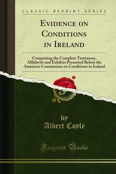 Evidence on Conditions in Ireland: Comprising the Complete Testimony Affidavits and Exhibits Presented Before the American Commission on Conditions in Ireland (Classic Reprint)