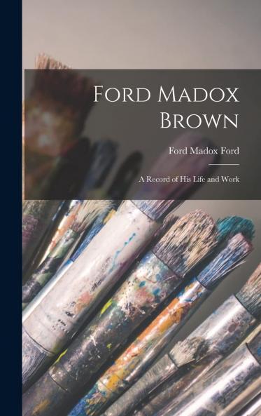 Ford Madox Brown: A Record of His Life and Work (Classic Reprint)