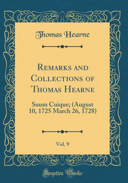Remarks and Collections of Thomas Hearne Vol. 9: Suum Cuique; (August 10 1725 March 26 1728) (Classic Reprint)