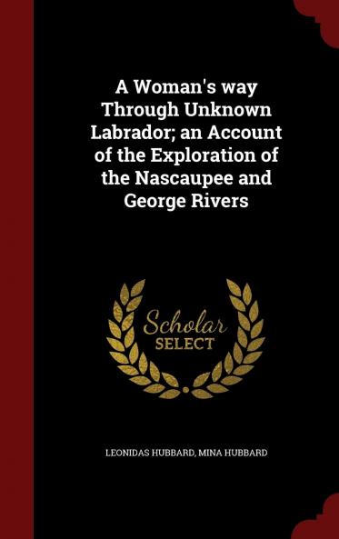 Woman''s Way Through Unknown Labrador: An Account of the Exploration of the Nascaupee and George Rivers (Classic Reprint)