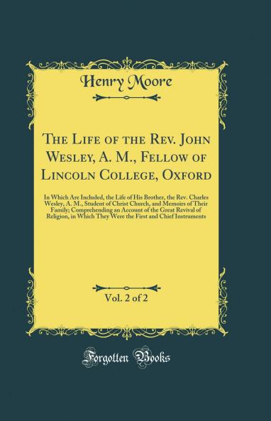 Life of the Rev. John Wesley A. M. Fellow of Lincoln College Oxford Vol. 2 of 2: In Which Are Included the Life of His Brother the Rev. Charles Wesley A. M. Student of Christ Church and Memoirs of Their Family; Comprehending an Account of the