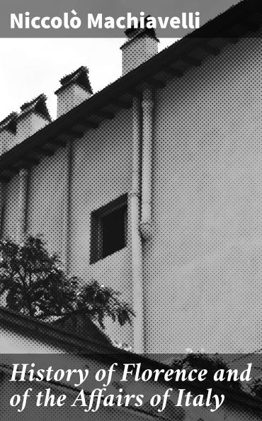 History of Florence and of the Affairs of Italy From the Earliest Times to the Death of Lorenzo the Magnificent: Together With the Prince; And Various Historical Tracts (Classic Reprint)