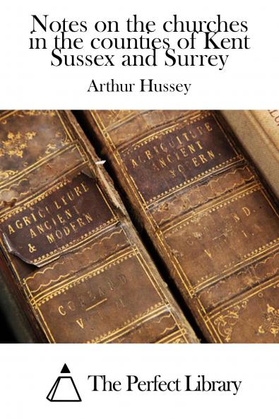 Notes on the Churches in the Counties of Kent Sussex and Surrey Mentioned in Domesday Book and Those of More Recent Date: Including Comparative Lists of the Churches and Some Account of the Sepulchral Memorials and Other Antiquities