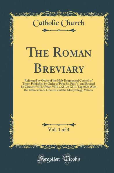 Roman Breviary Vol. 1 of 4: Reformed by Order of the Holy Ecumenical Council of Trent; Published by Order of Pope St. Pius V and Revised by Clement VIII Urban VIII and Leo XIII; Together With the Offices Since Granted and the Martyrology; Win