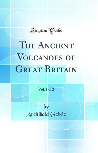 Ancient Volcanoes of Great Britain Vol. 1 of 2 (Classic Reprint)