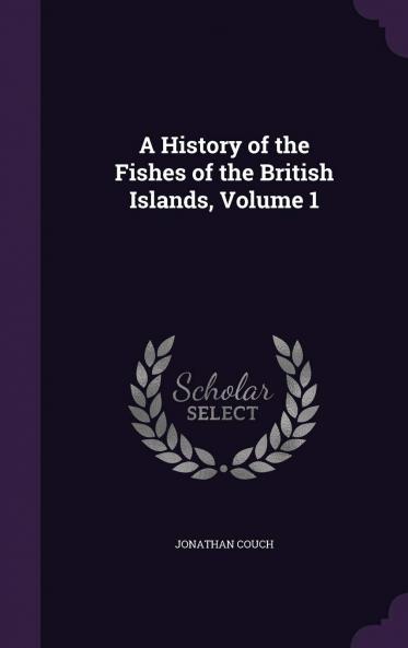 History of the Fishes of the British Islands Vol. 1: Containing Fifty-Seven Coloured Plates From Drawings by the Author (Classic Reprint)