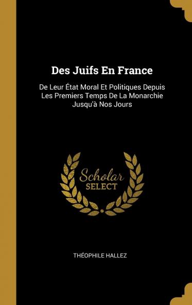 Des Juifs en France: De Leur Ã‰tat Moral Et Politique Depuis les Premiers Temps de la Monarchie Jusqu'a Nos Jours (Classic Reprint)