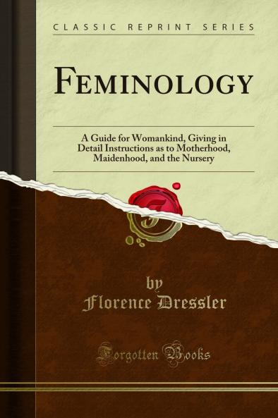 Feminology: A Guide for Womankind Giving in Detail Instructions as to Motherhood Maidenhood and the Nursery (Classic Reprint)