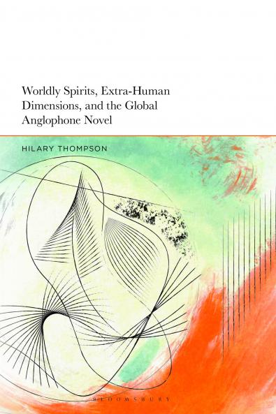 Worldly Spirits Extra-Human Dimensions and the Global Anglophone Novel