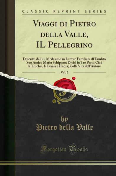 Viaggi di Pietro della Valle IL Pellegrino Vol. 2: Descritti da Lui Medesimo in Lettere Familiari all''Erudito Suo Amico Mario Schipano; Divisi in Tre Parti CioÃ¨ la Truchia la Persia e l''India; Colla Vita dell''Autore (Classic Reprint)