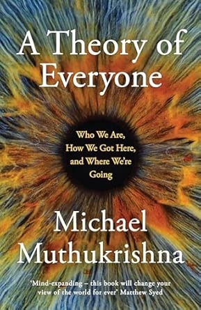 A THEORY OF EVERYONE: WHO WE ARE HOW WE GOT HERE AND WHERE WE’REGOING