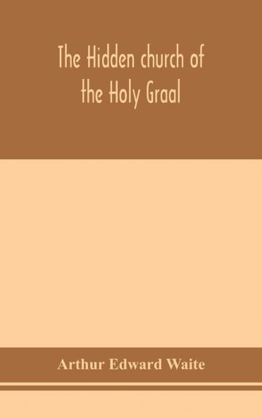 Hidden Church of the Holy Graal: Its Legends and Symbolism; Considered in Their Affinity With Certain Mysteries of Initiation and Other Traces of a Secret Tradition in Christian Times (Classic Reprint)