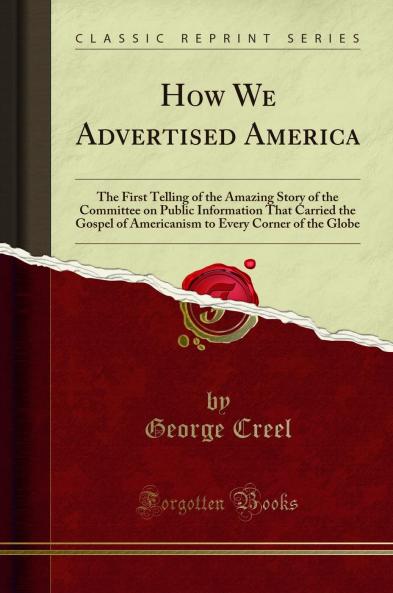 How We Advertised America: The First Telling of the Amazing Story of the Committee on Public Information That Carried the Gospel of Americanism to Every Corner of the Globe (Classic Reprint)