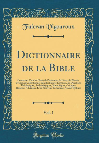 Dictionnaire de la Bible Vol. 1: Contenant Tous les Noms de Personnes de Lieux de Plantes d''Animaux MentionnÃ©s dans les Saintes Ã‰critures les Questions ThÃ©ologiques ArchÃ©ologiques Scientifiques Critiques Relatives A l''Ancien Et au Nouveau T