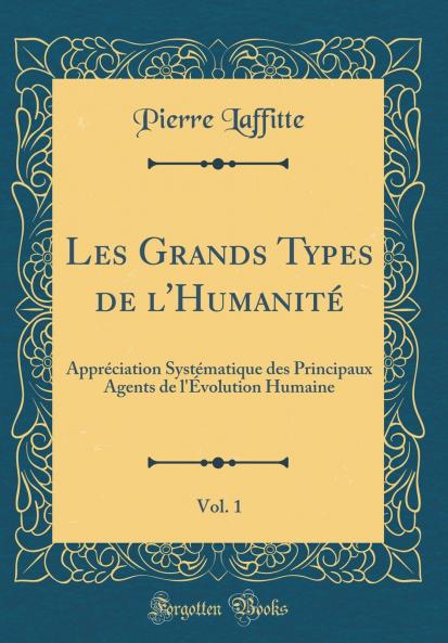 Les Grands Types de l'HumanitÃ© Vol. 1: ApprÃ©ciation SystÃ©matique des Principaux Agents de l'Ã‰volution Humaine (Classic Reprint)