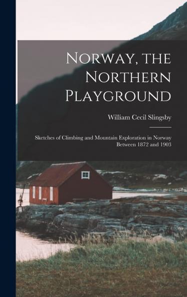 Norway the Northern Playground: Sketches of Climbing and Mountain Exploration in Norway Between 1872 and 1903 (Classic Reprint)