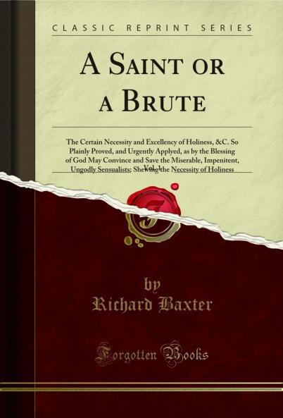 Saint or a Brute Vol. 1: The Certain Necessity and Excellency of Holiness &C. So Plainly Proved and Urgently Applyed as by the Blessing of God May Convince and Save the Miserable Impenitent Ungodly Sensualists; Shewing the Necessity of Holiness