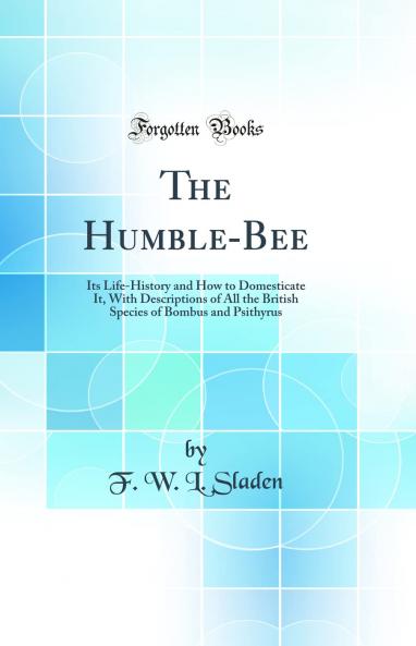 Humble-Bee: Its Life-History and How to Domesticate It With Descriptions of All the British Species of Bombus and Psithyrus (Classic Reprint)