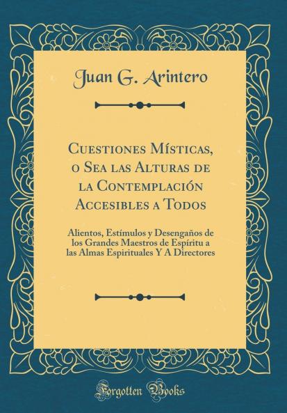 Cuestiones MÃ­sticas o Sea las Alturas de la ContemplaciÃ³n Accesibles a Todos: Alientos EstÃ­mulos y DesengaÃ±os de los Grandes Maestros de EspÃ­ritu a las Almas Espirituales Y A Sus Directores (Classic Reprint)
