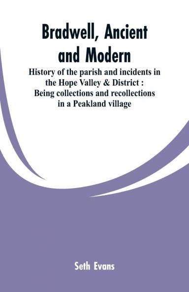 Bradwell Ancient and Modern: History of the Parish and Incidents in the Hope Valley District; Being Collections and Recollections in a Peakland Village (Classic Reprint)