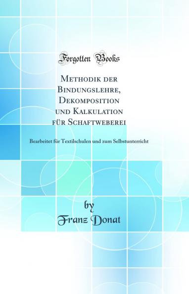 Methodik der Bindungslehre Dekomposition und Kalkulation fÃ¼r Schaftweberei: Bearbeitet fÃ¼r Textilschulen und zum Selbstunterricht (Classic Reprint)