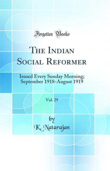 Indian Social Reformer Vol. 29: Issued Every Sunday Morning; September 1918-August 1919 (Classic Reprint)