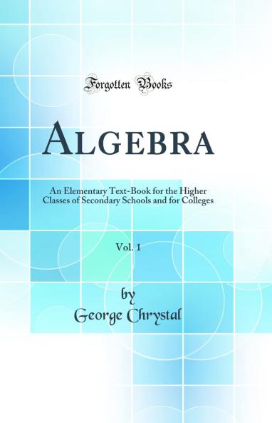 Algebra Vol. 1: An Elementary Text-Book for the Higher Classes of Secondary Schools and for Colleges (Classic Reprint)