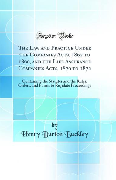 Law and Practice Under the Companies Acts 1862 to 1890 and the Life Assurance Companies Acts 1870 to 1872: Containing the Statutes and the Rules Orders and Forms to Regulate Proceedings (Classic Reprint)