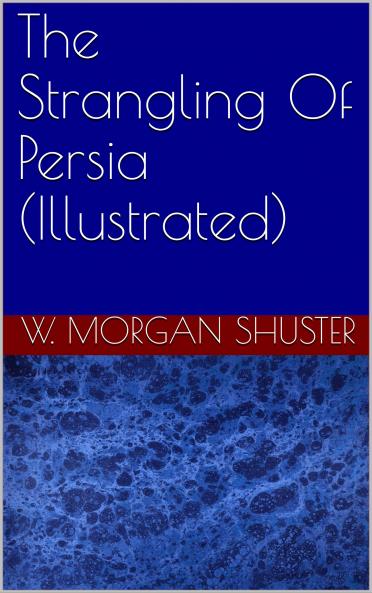 Strangling of Persia: Story of the European Diplomacy and Oriental Intrigue That Reresulted in the Denationalization of Twelve Million Mohammedans; A Personal Narrative (Classic Reprint)