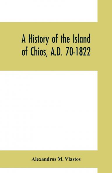 History of the Island of Chios: A. D. 70-1822 (Classic Reprint)