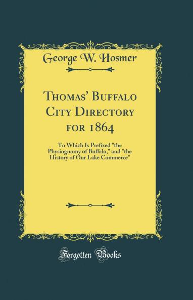 Thomas' Buffalo City Directory for 1864: To Which Is Prefixed the Physiognomy of Buffalo and the History of Our Lake Commerce (Classic Reprint)