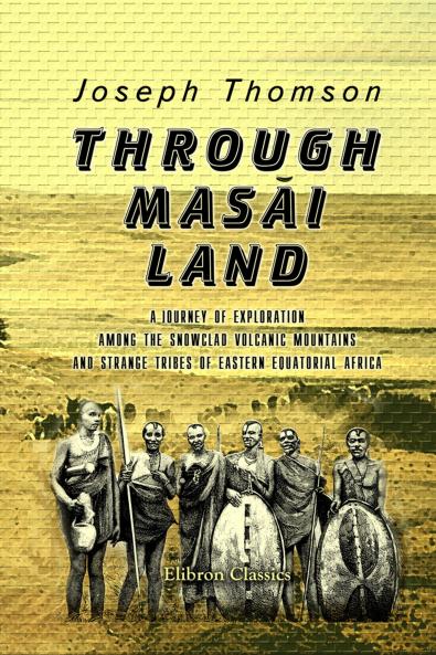 Through Masai Land; A Journey of Exploration Among the Snowclad Volcanic Mountains and Strange Tribes of Eastern Equitorial Africa: Being the Narrative of the Royal Geographical Society''s Expedition to Mount Kenia and Lake Victoria Nyanza 1883-1884